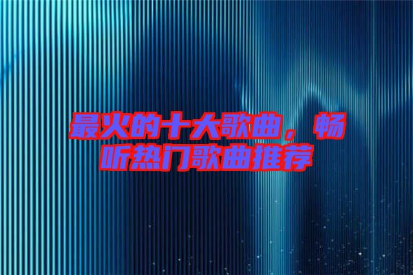 最火的十大歌曲，暢聽(tīng)熱門(mén)歌曲推薦