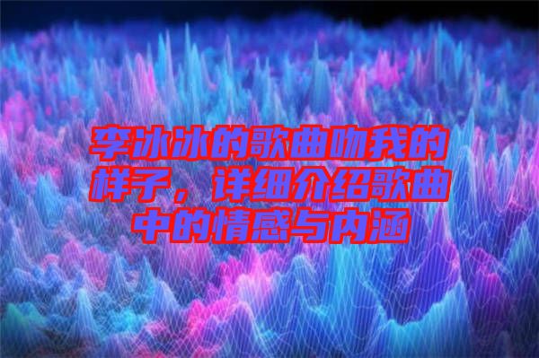 李冰冰的歌曲吻我的樣子，詳細介紹歌曲中的情感與內(nèi)涵