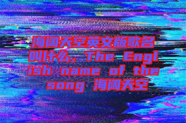 海闊天空英文版歌名叫什么，The English name of the song 海闊天空