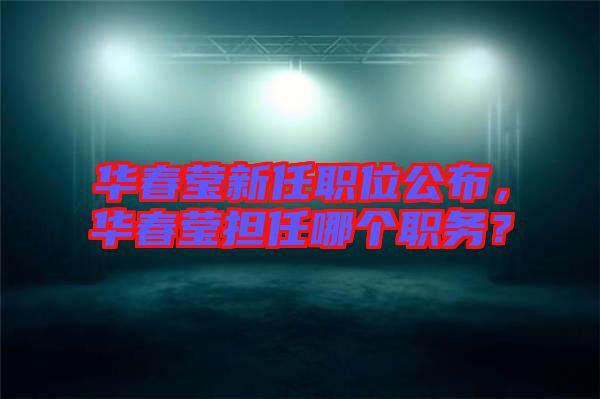 華春瑩新任職位公布，華春瑩擔(dān)任哪個職務(wù)？
