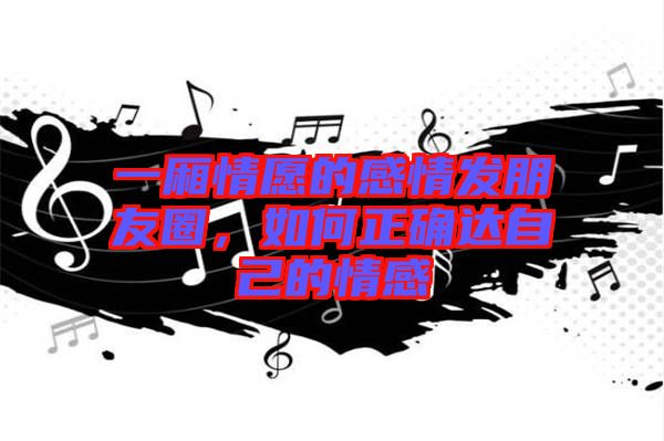 一廂情愿的感情發朋友圈，如何正確達自己的情感
