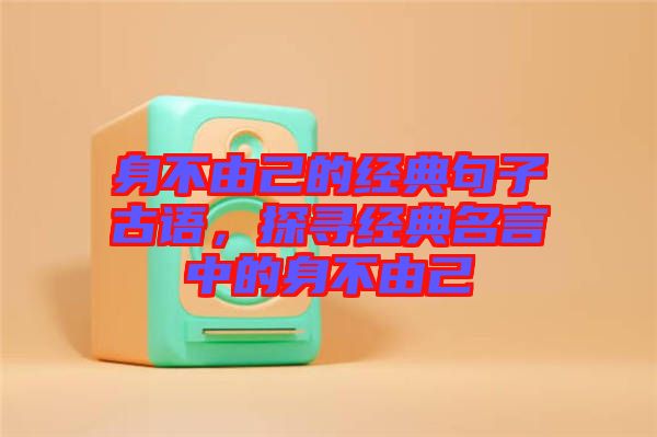 身不由己的經典句子古語，探尋經典名言中的身不由己