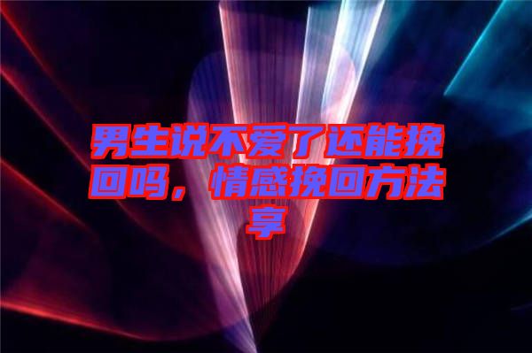 男生說不愛了還能挽回嗎，情感挽回方法享