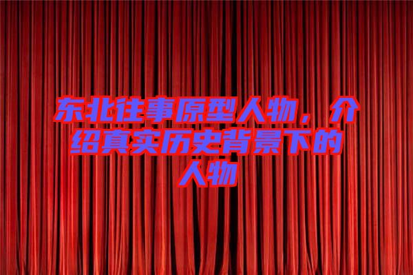 東北往事原型人物，介紹真實歷史背景下的人物