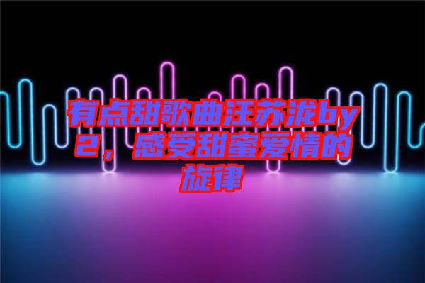 有點甜歌曲汪蘇瀧by2，感受甜蜜愛情的旋律