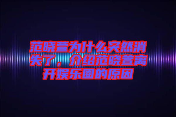 范曉萱為什么突然消失了，介紹范曉萱離開娛樂圈的原因