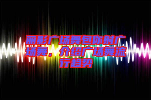 麗影廣場舞包你射廣場舞，介紹廣場舞流行趨勢