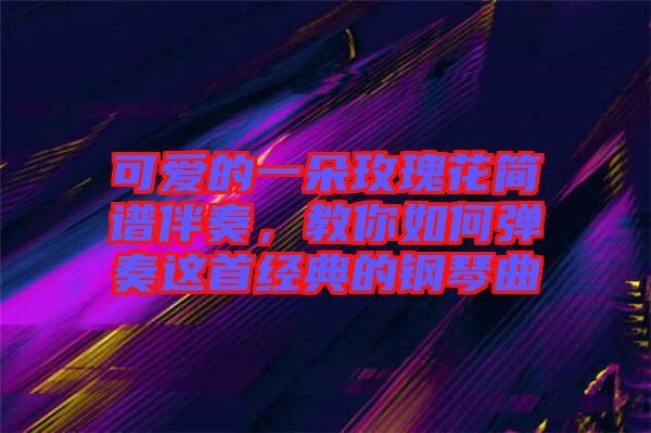 可愛的一朵玫瑰花簡譜伴奏，教你如何彈奏這首經典的鋼琴曲