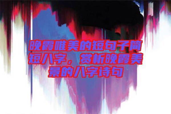晚霞唯美的短句子簡短八字，賞析晚霞美景的八字詩句