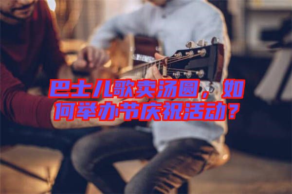 巴士兒歌賣湯圓，如何舉辦節慶祝活動？