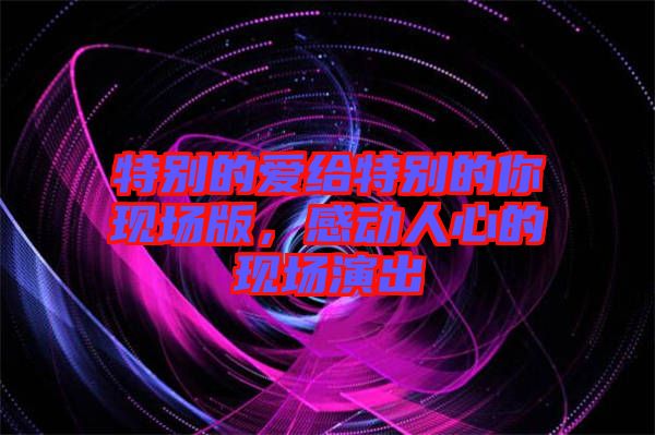 特別的愛給特別的你現場版，感動人心的現場演出