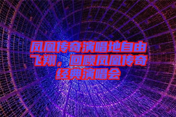 鳳凰傳奇演唱地自由飛翔，回顧鳳凰傳奇經典演唱會