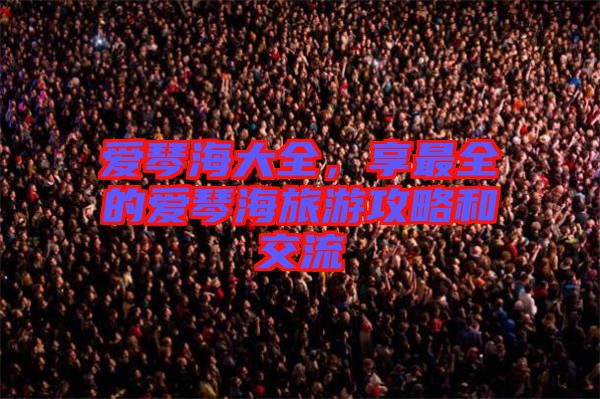 愛(ài)琴海大全，享最全的愛(ài)琴海旅游攻略和交流