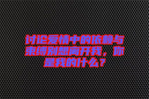 討論愛情中的依賴與束縛別想離開我，你是我的什么？