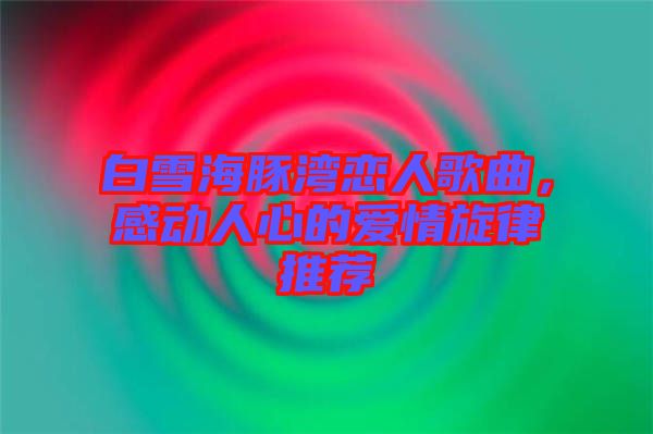 白雪海豚灣戀人歌曲，感動人心的愛情旋律推薦