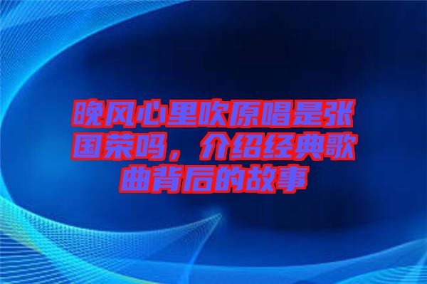 晚風心里吹原唱是張國榮嗎，介紹經典歌曲背后的故事