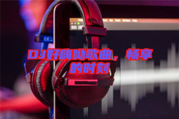 DJ好嗨呦歌曲，暢享的時刻