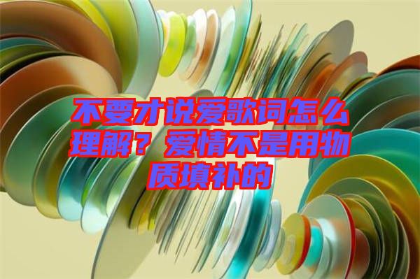 不要才說愛歌詞怎么理解？愛情不是用物質(zhì)填補的
