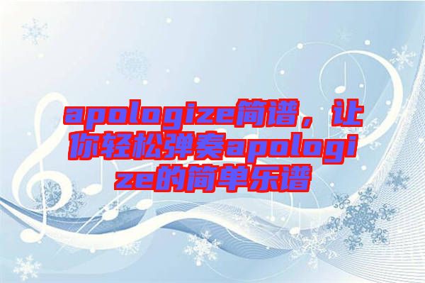 apologize簡譜，讓你輕松彈奏apologize的簡單樂譜