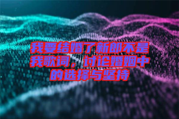 我要結婚了新郎不是我歌詞，討論婚姻中的選擇與堅持