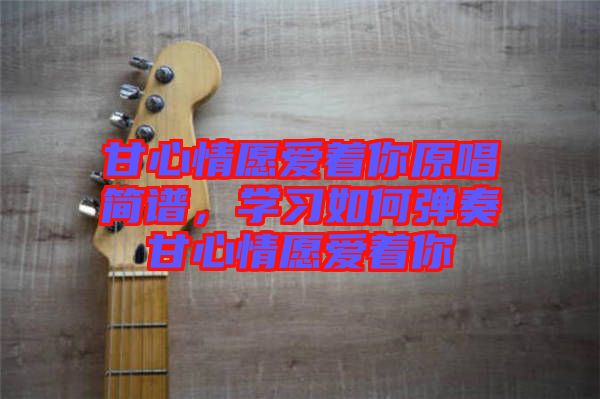 甘心情愿愛著你原唱簡譜，學(xué)習(xí)如何彈奏甘心情愿愛著你