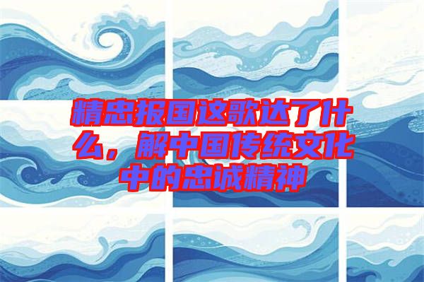精忠報國這歌達了什么，解中國傳統文化中的忠誠精神