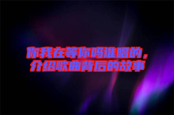 你我在等你嗎誰(shuí)唱的，介紹歌曲背后的故事