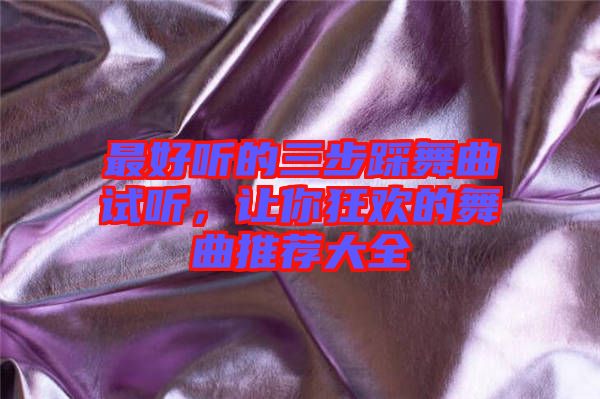 最好聽(tīng)的三步踩舞曲試聽(tīng)，讓你狂歡的舞曲推薦大全