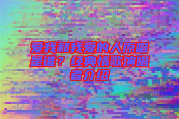 愛我和我愛的人原唱是誰？經典情歌演唱者介紹