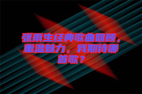 張雨生經典歌曲回顧，重溫魅力，我期待哪首歌？