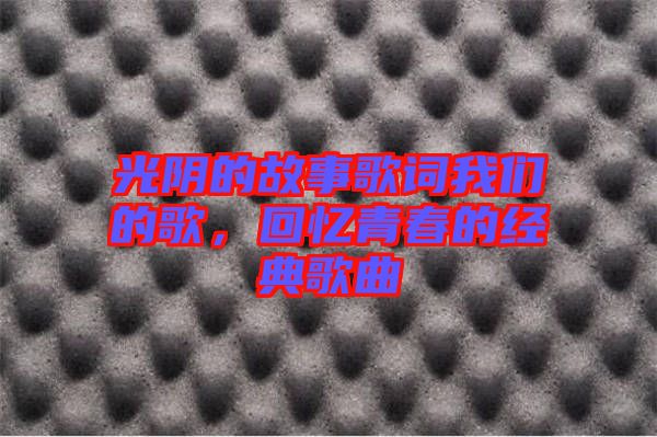 光陰的故事歌詞我們的歌，回憶青春的經(jīng)典歌曲