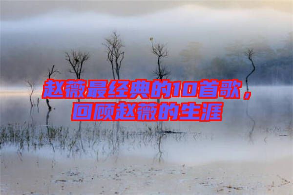 趙薇最經典的10首歌，回顧趙薇的生涯