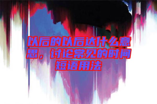 以后的以后達什么意思，討論常見的時間短語用法