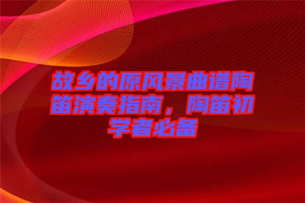 故鄉(xiāng)的原風(fēng)景曲譜陶笛演奏指南，陶笛初學(xué)者必備