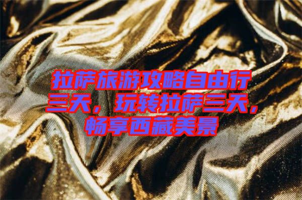 拉薩旅游攻略自由行三天，玩轉拉薩三天，暢享西藏美景