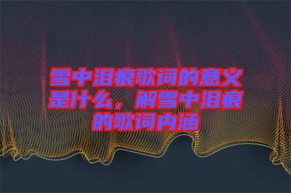 雪中淚痕歌詞的意義是什么，解雪中淚痕的歌詞內涵