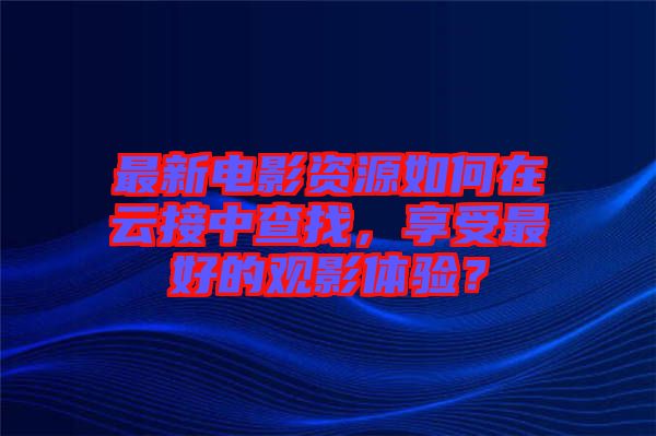 最新電影資源如何在云接中查找，享受最好的觀影體驗(yàn)？