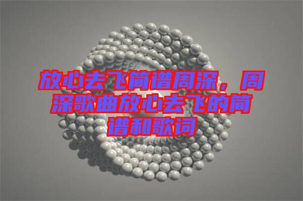 放心去飛簡譜周深，周深歌曲放心去飛的簡譜和歌詞
