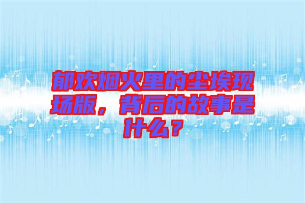 郁歡煙火里的塵?，F場版，背后的故事是什么？