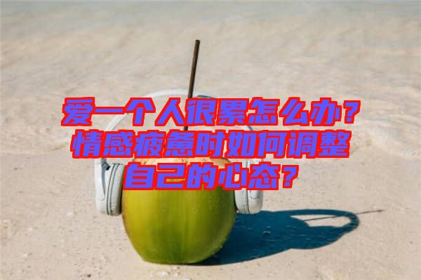 愛一個人很累怎么辦？情感疲憊時如何調整自己的心態？