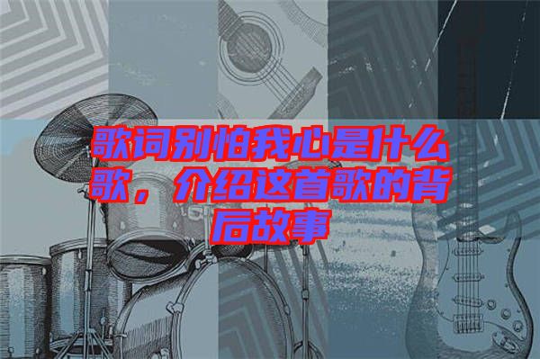 歌詞別怕我心是什么歌，介紹這首歌的背后故事