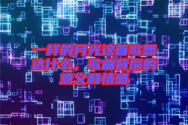 一樣的月光這首歌想達(dá)什么，歌曲背后的意義和情感