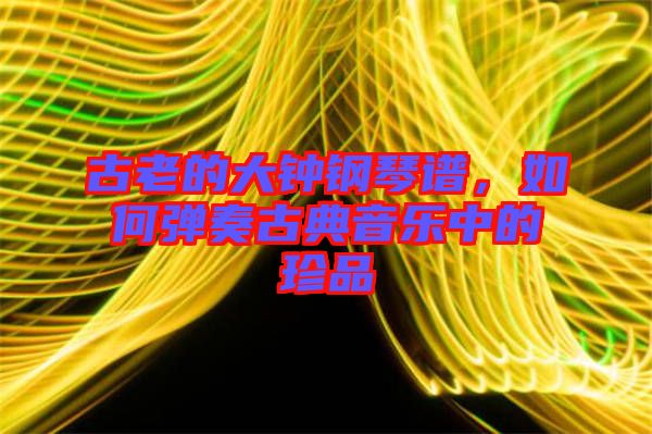 古老的大鐘鋼琴譜，如何彈奏古典音樂中的珍品
