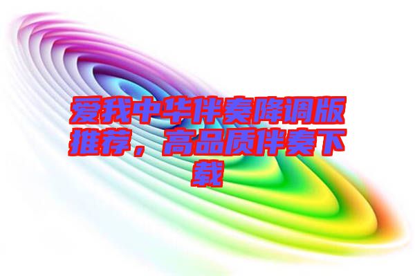 愛我中華伴奏降調(diào)版推薦，高品質(zhì)伴奏下載