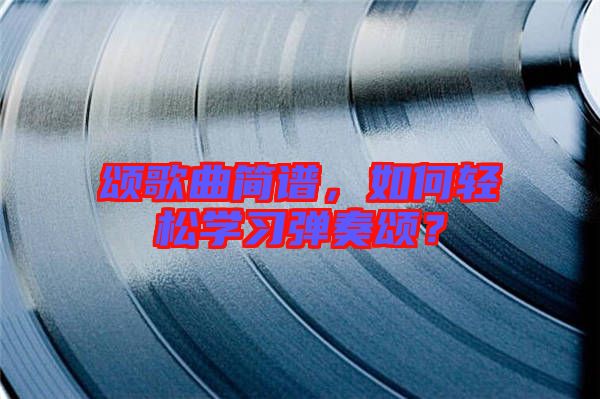 頌歌曲簡譜，如何輕松學(xué)習(xí)彈奏頌？