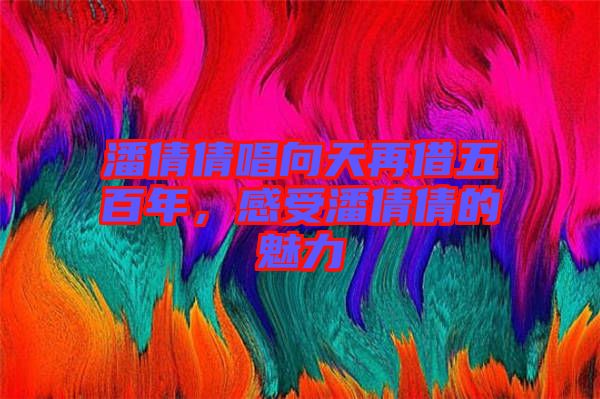 潘倩倩唱向天再借五百年，感受潘倩倩的魅力