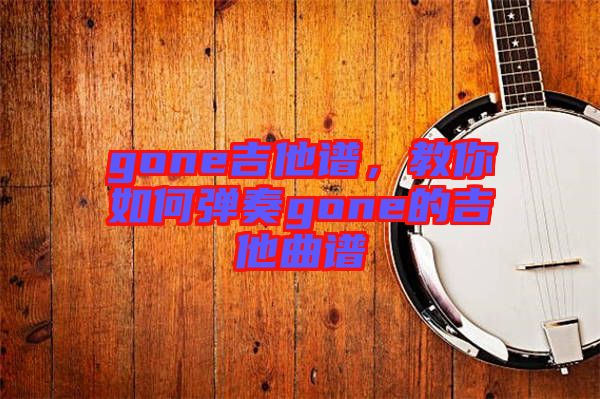 gone吉他譜，教你如何彈奏gone的吉他曲譜