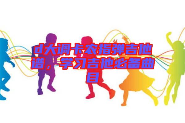 d大調卡農指彈吉他譜，學習吉他必備曲目
