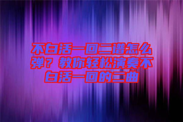 不白活一回二譜怎么彈？教你輕松演奏不白活一回的二曲