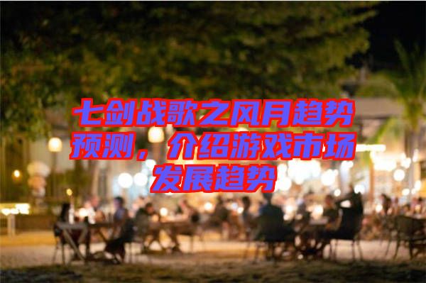 七劍戰(zhàn)歌之風(fēng)月趨勢(shì)預(yù)測，介紹游戲市場發(fā)展趨勢(shì)
